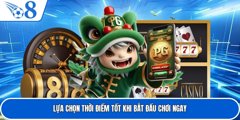 Lựa chọn thời điểm tốt khi bắt đầu chơi ngay